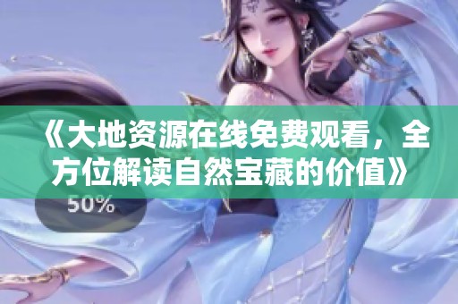 《大地资源在线免费观看，全方位解读自然宝藏的价值》
