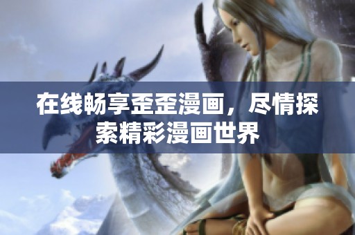 在线畅享歪歪漫画，尽情探索精彩漫画世界