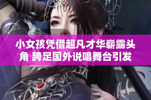 小女孩凭借超凡才华崭露头角 跨足国外说唱舞台引发关注