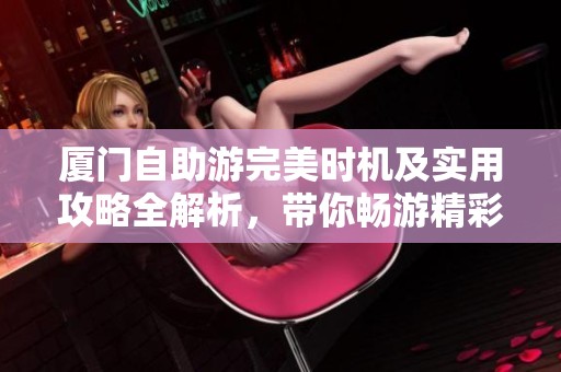 厦门自助游完美时机及实用攻略全解析，带你畅游精彩景点与费用攻略