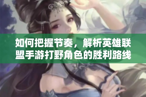 如何把握节奏，解析英雄联盟手游打野角色的胜利路线策略