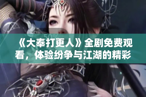 《大奉打更人》全剧免费观看，体验纷争与江湖的精彩故事