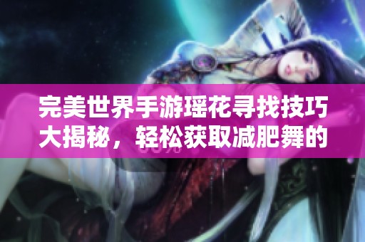 完美世界手游瑶花寻找技巧大揭秘，轻松获取减肥舞的攻略分享！