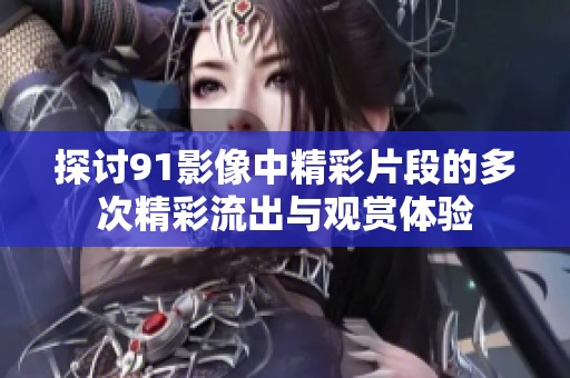 探讨91影像中精彩片段的多次精彩流出与观赏体验