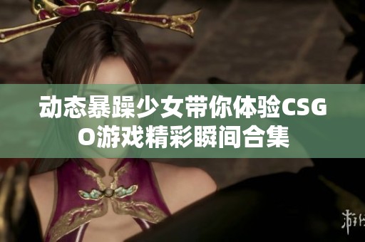 动态暴躁少女带你体验CSGO游戏精彩瞬间合集