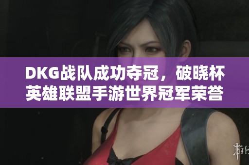 DKG战队成功夺冠，破晓杯英雄联盟手游世界冠军荣誉归属