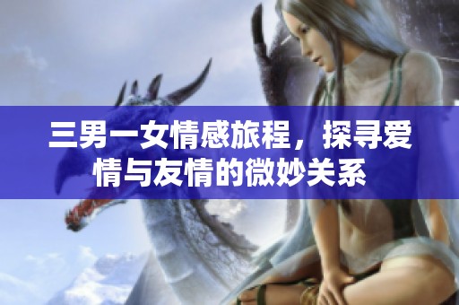三男一女情感旅程，探寻爱情与友情的微妙关系