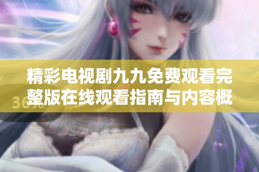精彩电视剧九九免费观看完整版在线观看指南与内容概览