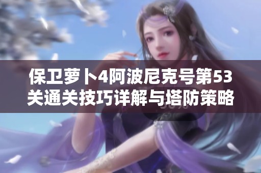 保卫萝卜4阿波尼克号第53关通关技巧详解与塔防策略分享