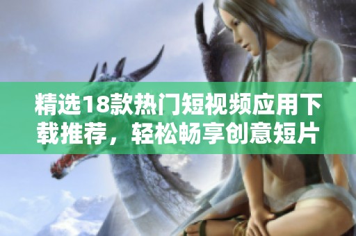 精选18款热门短视频应用下载推荐，轻松畅享创意短片体验