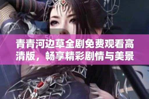青青河边草全剧免费观看高清版，畅享精彩剧情与美景