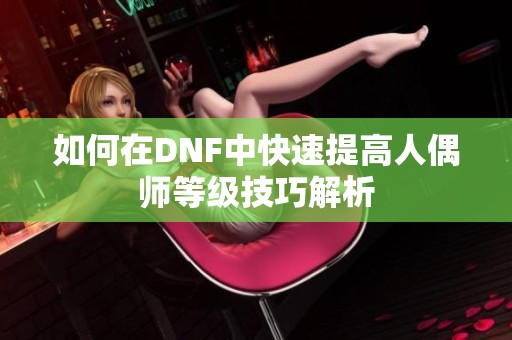 如何在DNF中快速提高人偶师等级技巧解析