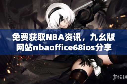 免费获取NBA资讯，九幺版网站nbaoffice68ios分享最新信息