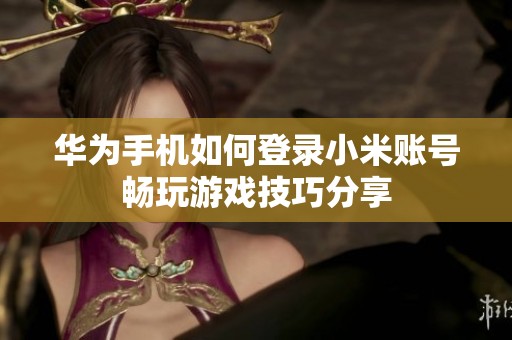 华为手机如何登录小米账号畅玩游戏技巧分享