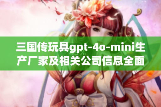 三国传玩具gpt-4o-mini生产厂家及相关公司信息全面解析