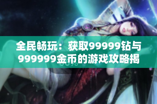 全民畅玩：获取99999钻与999999金币的游戏攻略揭秘