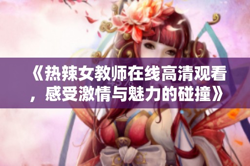 《热辣女教师在线高清观看，感受激情与魅力的碰撞》