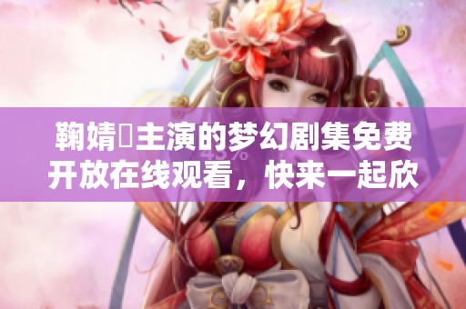 鞠婧祎主演的梦幻剧集免费开放在线观看，快来一起欣赏吧