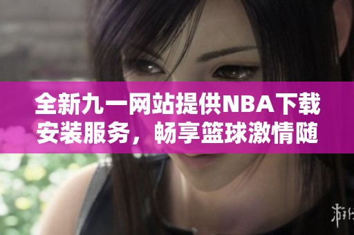 全新九一网站提供NBA下载安装服务，畅享篮球激情随时体验