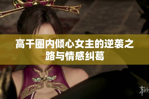 高干圈内倾心女主的逆袭之路与情感纠葛