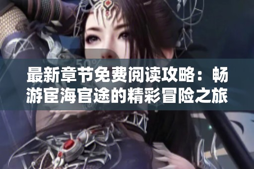 最新章节免费阅读攻略：畅游宦海官途的精彩冒险之旅