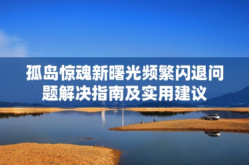 孤岛惊魂新曙光频繁闪退问题解决指南及实用建议