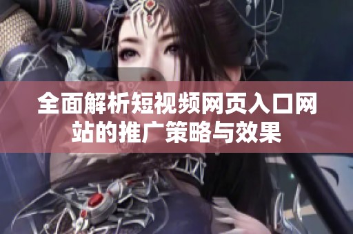 全面解析短视频网页入口网站的推广策略与效果
