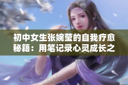 初中女生张婉莹的自我疗愈秘籍：用笔记录心灵成长之路