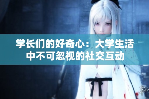 学长们的好奇心：大学生活中不可忽视的社交互动