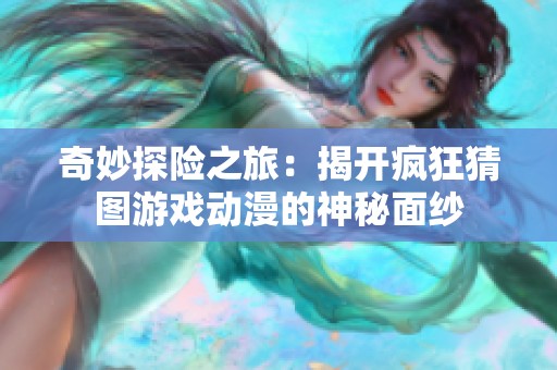 奇妙探险之旅：揭开疯狂猜图游戏动漫的神秘面纱