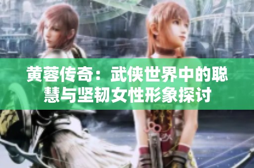 黄蓉传奇：武侠世界中的聪慧与坚韧女性形象探讨