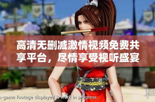 高清无删减激情视频免费共享平台，尽情享受视听盛宴