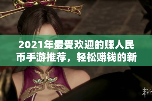 2021年最受欢迎的赚人民币手游推荐，轻松赚钱的新选择