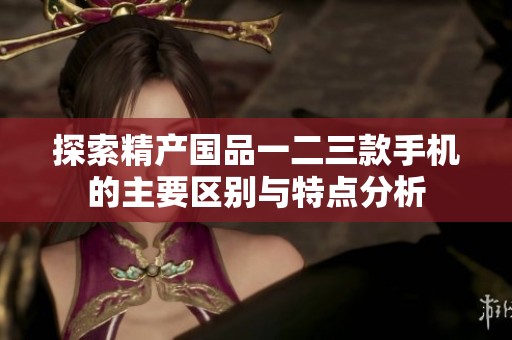 探索精产国品一二三款手机的主要区别与特点分析