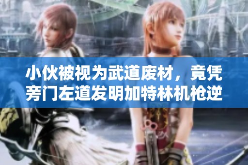 小伙被视为武道废材，竟凭旁门左道发明加特林机枪逆袭人生
