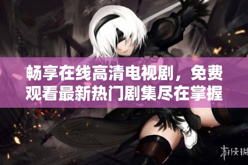 畅享在线高清电视剧，免费观看最新热门剧集尽在掌握之中