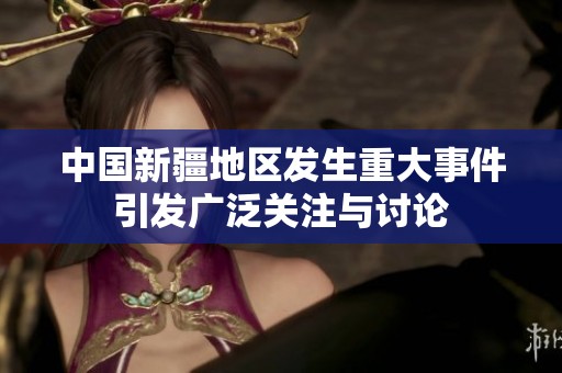 中国新疆地区发生重大事件引发广泛关注与讨论
