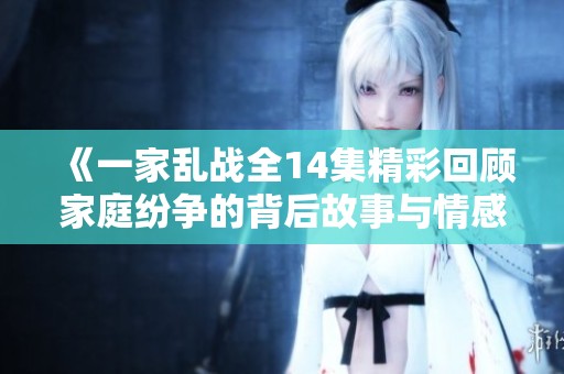 《一家乱战全14集精彩回顾家庭纷争的背后故事与情感》