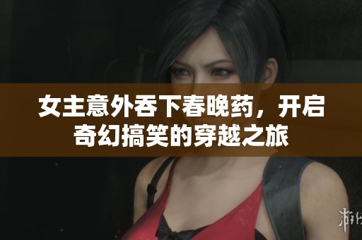 女主意外吞下春晚药，开启奇幻搞笑的穿越之旅