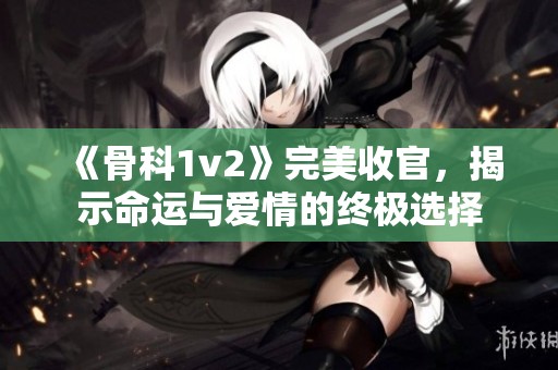 《骨科1v2》完美收官，揭示命运与爱情的终极选择