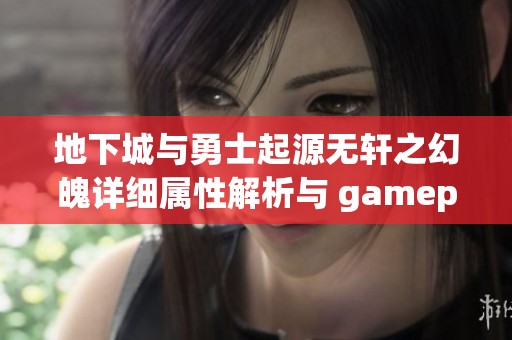 地下城与勇士起源无轩之幻魄详细属性解析与 gameplay 体验分享