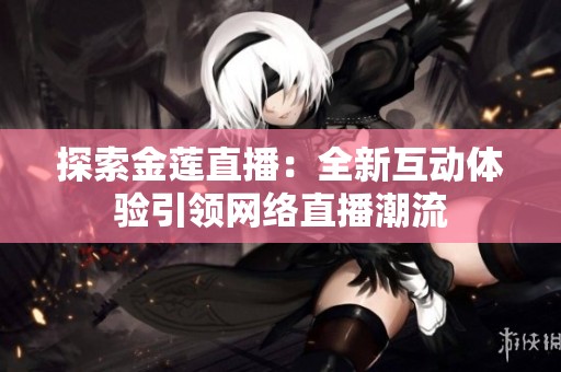 探索金莲直播：全新互动体验引领网络直播潮流