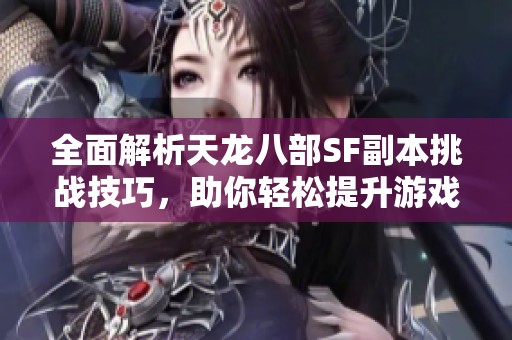 全面解析天龙八部SF副本挑战技巧，助你轻松提升游戏体验！
