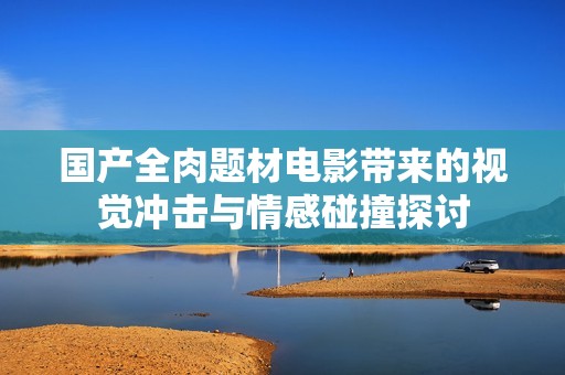 国产全肉题材电影带来的视觉冲击与情感碰撞探讨