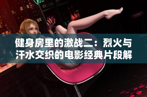 健身房里的激战二：烈火与汗水交织的电影经典片段解读