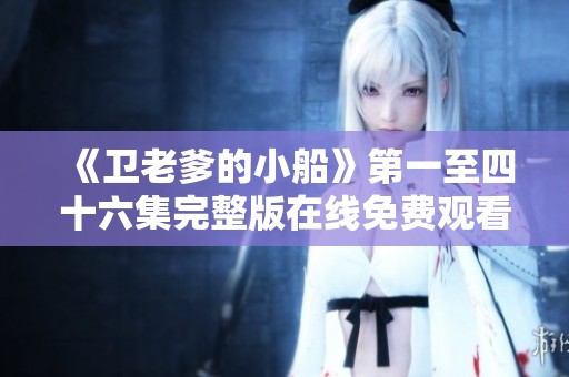 《卫老爹的小船》第一至四十六集完整版在线免费观看指南