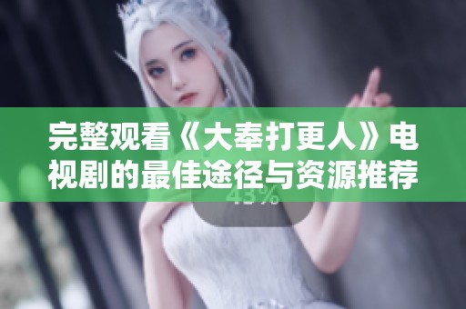 完整观看《大奉打更人》电视剧的最佳途径与资源推荐