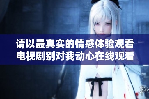 请以最真实的情感体验观看电视剧别对我动心在线观看完整版