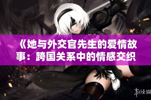 《她与外交官先生的爱情故事：跨国关系中的情感交织》