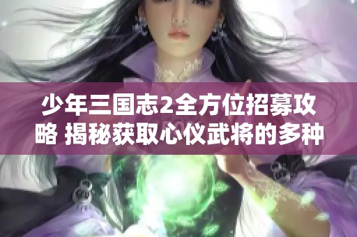 少年三国志2全方位招募攻略 揭秘获取心仪武将的多种途径